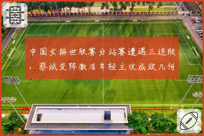 中国女排世联赛分站赛遭遇三连败，蔡斌变阵激活年轻主攻成效几何？