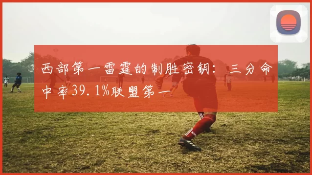 西部第一雷霆的制胜密钥:三分命中率39.1%联盟第一