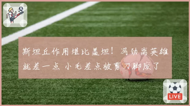 斯坦丘作用堪比盖坦！冯劲离英雄就差一点 小毛差点被剪刀脚废了