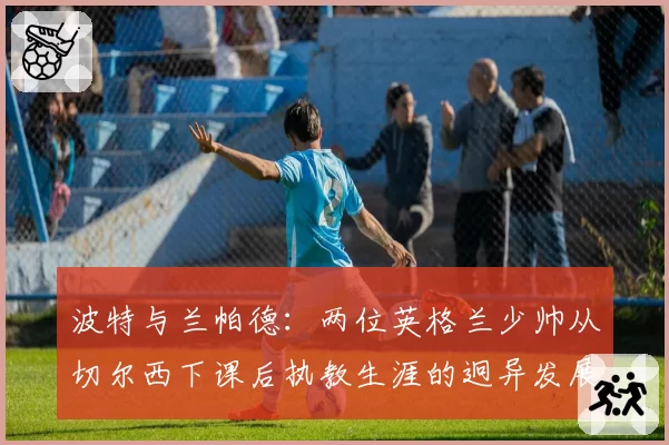 波特与兰帕德：两位英格兰少帅从切尔西下课后执教生涯的迥异发展