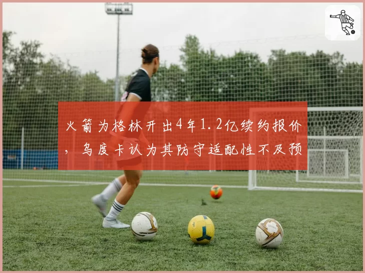 火箭为格林开出4年1.2亿续约报价,乌度卡认为其防守适配性不及预期