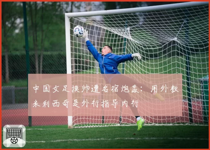 中国女足换帅遭名宿炮轰：用外教米利西奇是外行指导内行
