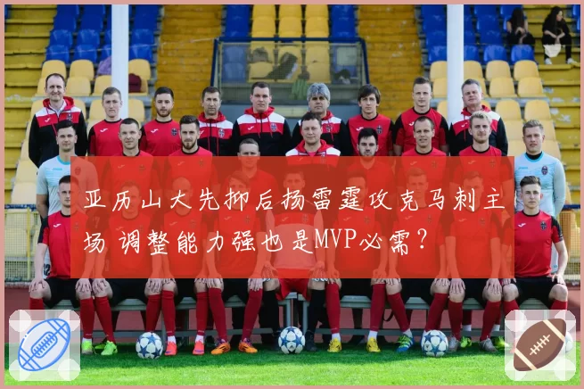亚历山大先抑后扬雷霆攻克马刺主场 调整能力强也是MVP必需?