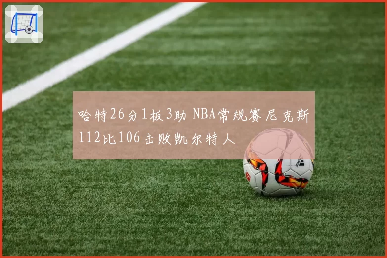 哈特26分1板3助 NBA常规赛尼克斯112比106击败凯尔特人