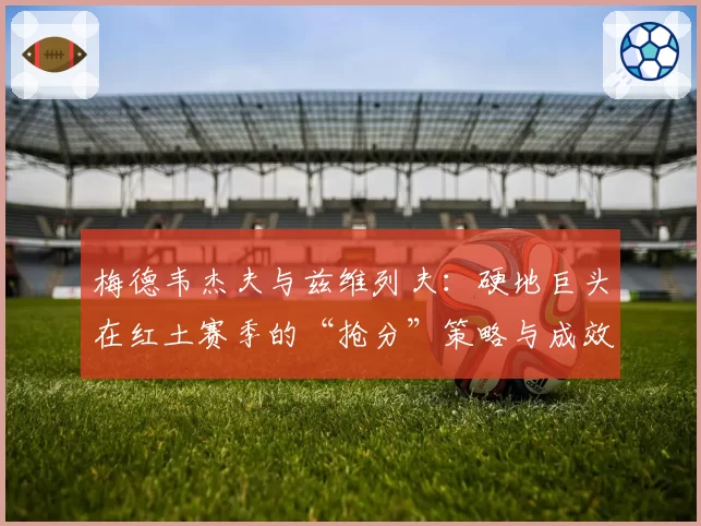 梅德韦杰夫与兹维列夫：硬地巨头在红土赛季的“抢分”策略与成效分析