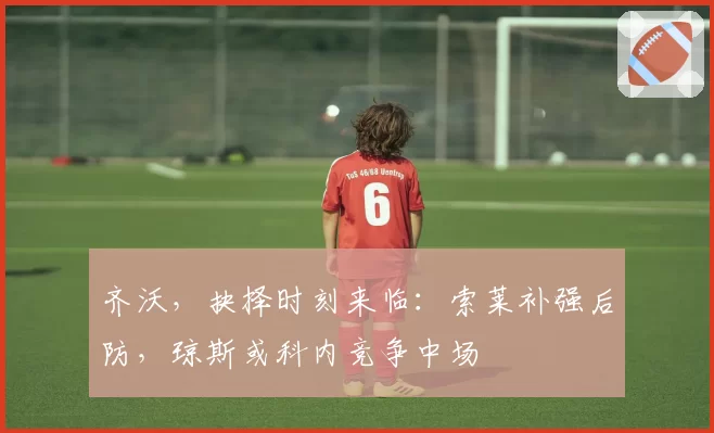 齐沃,抉择时刻来临:索莱补强后防,琼斯或科内竞争中场