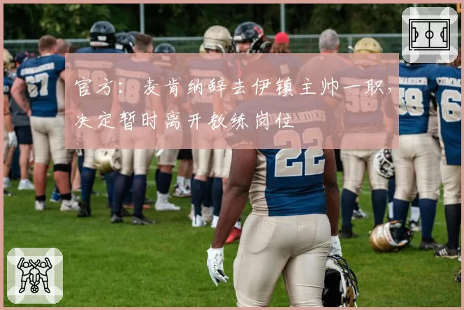 官方：麦肯纳辞去伊镇主帅一职，决定暂时离开教练岗位