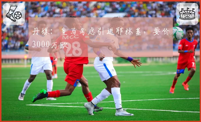 丹媒：皇马考虑引进耶林基，要价3000万欧