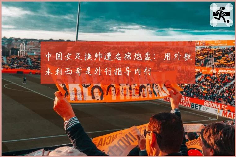 中国女足换帅遭名宿炮轰：用外教米利西奇是外行指导内行