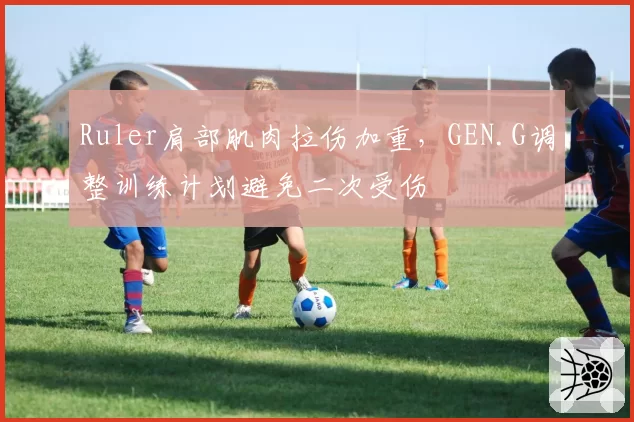 Ruler肩部肌肉拉伤加重，GEN.G调整训练计划避免二次受伤