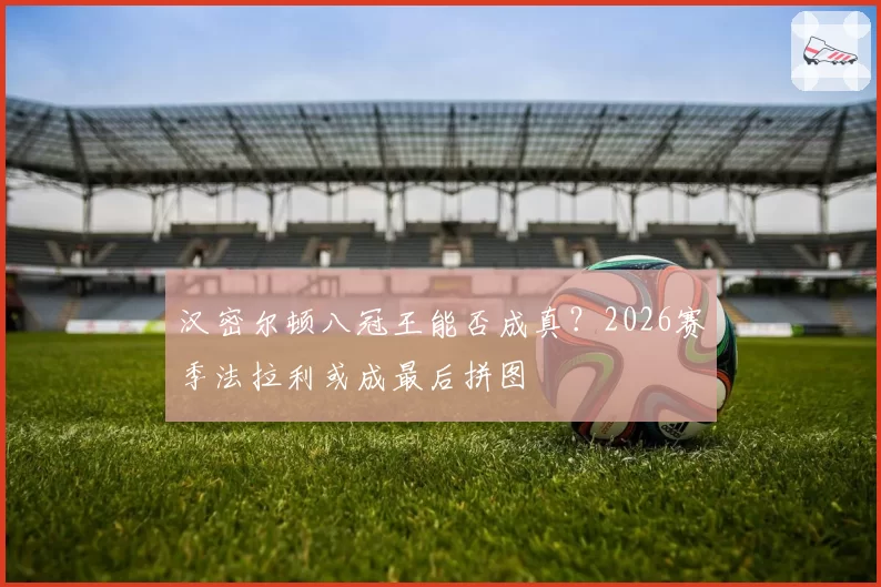 汉密尔顿八冠王能否成真？2026赛季法拉利或成最后拼图