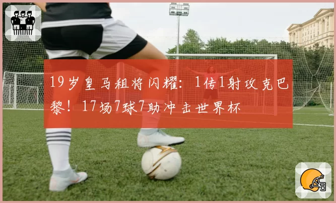 19岁皇马租将闪耀：1传1射攻克巴黎！17场7球7助冲击世界杯
