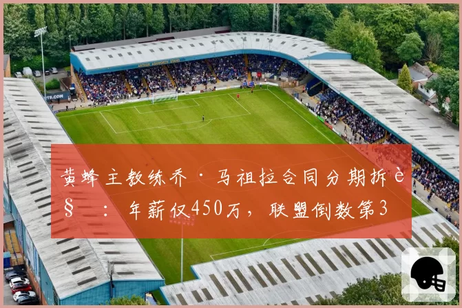 黄蜂主教练乔·马祖拉合同分期拆解:年薪仅450万,联盟倒数第3