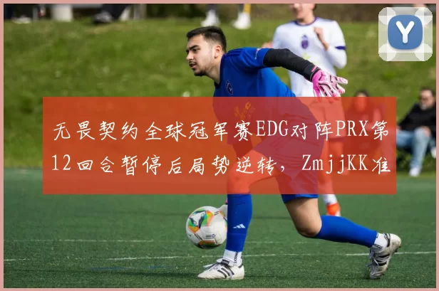 无畏契约全球冠军赛EDG对阵PRX第12回合暂停后局势逆转,ZmjjKK准星校准请求遭拒画面曝光引解说质疑