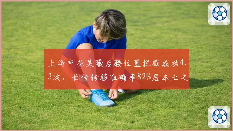 上海申花吴曦后腰位置拦截成功4.3次，长传转移准确率82%居本土之首
