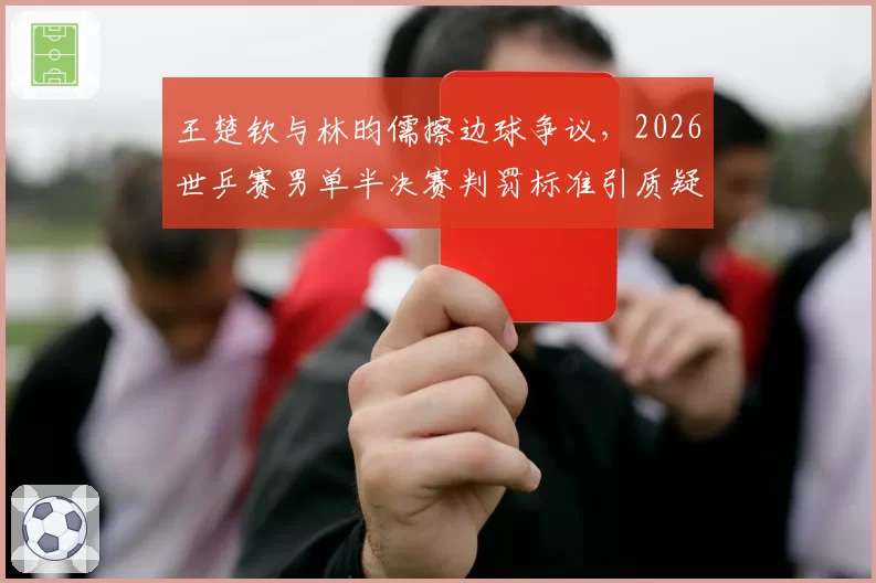 王楚钦与林昀儒擦边球争议，2026世乒赛男单半决赛判罚标准引质疑