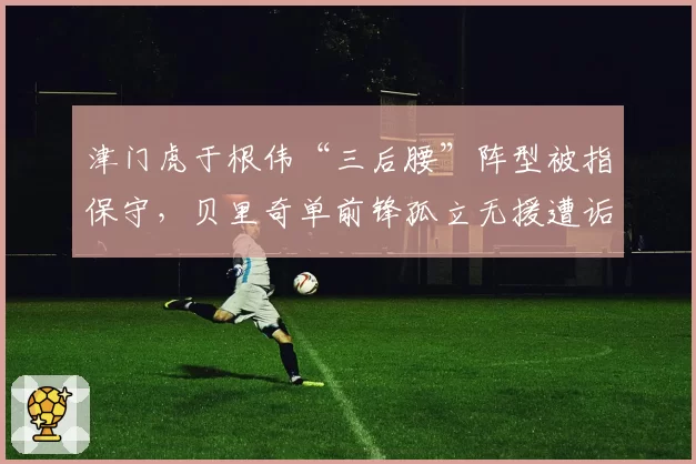 津门虎于根伟“三后腰”阵型被指保守，贝里奇单前锋孤立无援遭诟病