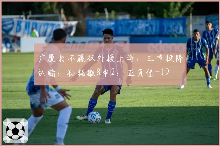 广厦打不赢双外援上海,三节投降认输,孙铭徽8中2,正负值-19