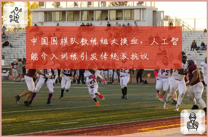 中国围棋队教练组大换血，人工智能介入训练引发传统派抗议