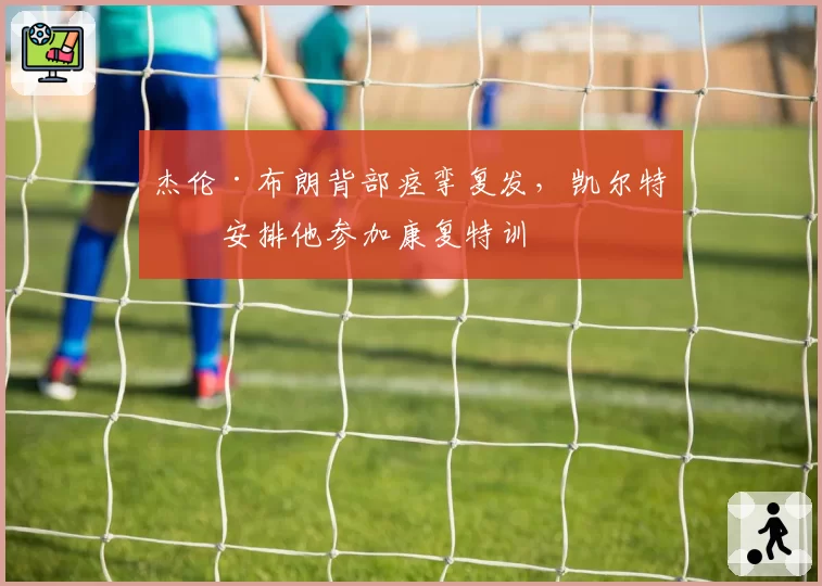 杰伦·布朗背部痉挛复发，凯尔特人安排他参加康复特训