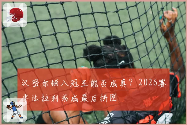 汉密尔顿八冠王能否成真？2026赛季法拉利或成最后拼图