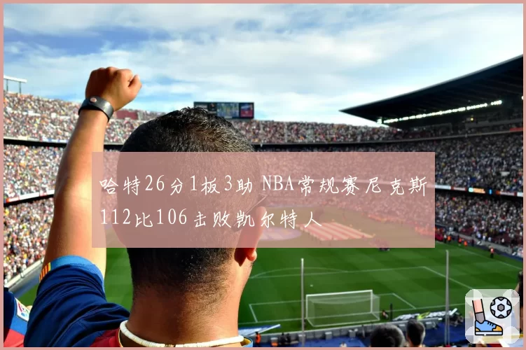 哈特26分1板3助 NBA常规赛尼克斯112比106击败凯尔特人