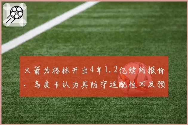 火箭为格林开出4年1.2亿续约报价,乌度卡认为其防守适配性不及预期