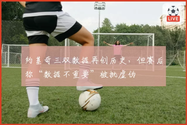 约基奇三双数据再创历史,但赛后称“数据不重要”被批虚伪