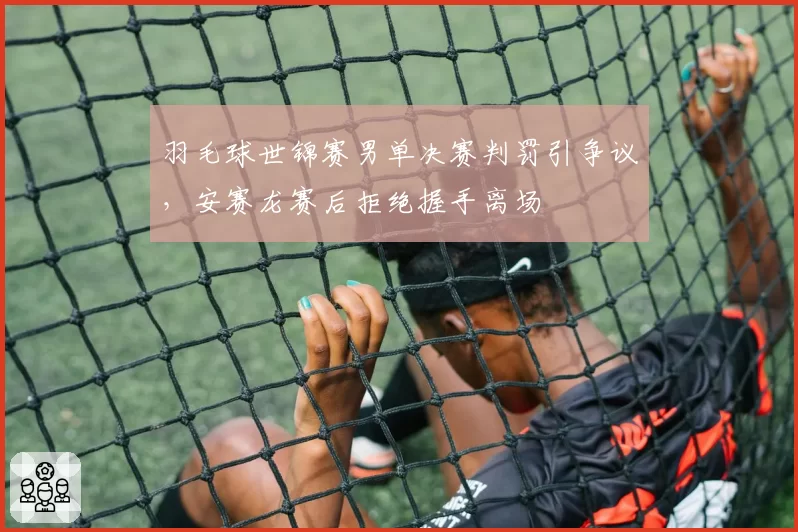 羽毛球世锦赛男单决赛判罚引争议，安赛龙赛后拒绝握手离场