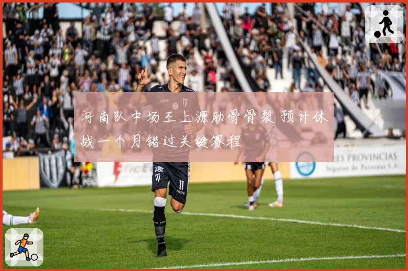 河南队中场王上源肋骨骨裂 预计休战一个月错过关键赛程