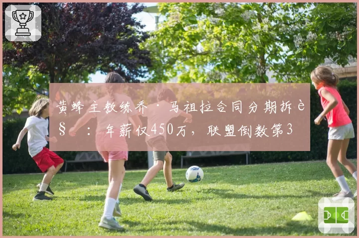 黄蜂主教练乔·马祖拉合同分期拆解：年薪仅450万，联盟倒数第3