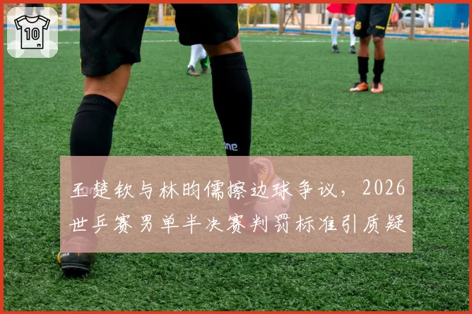 王楚钦与林昀儒擦边球争议,2026世乒赛男单半决赛判罚标准引质疑