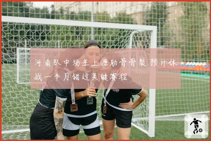 河南队中场王上源肋骨骨裂 预计休战一个月错过关键赛程