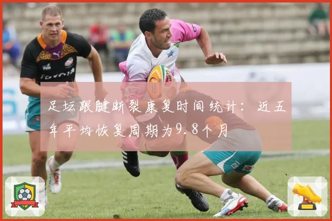 足坛跟腱断裂康复时间统计：近五年平均恢复周期为9.8个月