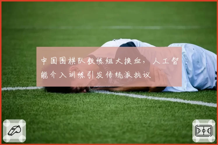 中国围棋队教练组大换血,人工智能介入训练引发传统派抗议