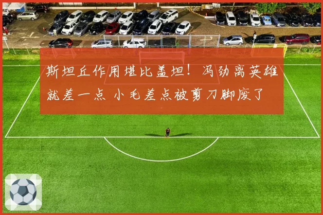 斯坦丘作用堪比盖坦！冯劲离英雄就差一点 小毛差点被剪刀脚废了