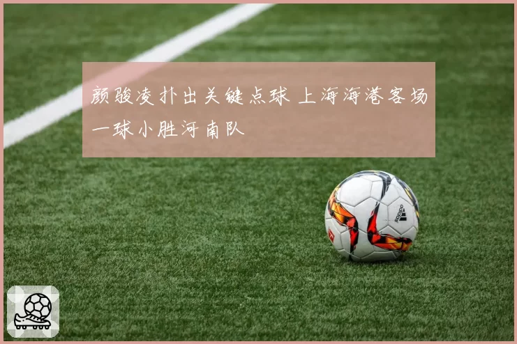 颜骏凌扑出关键点球 上海海港客场一球小胜河南队