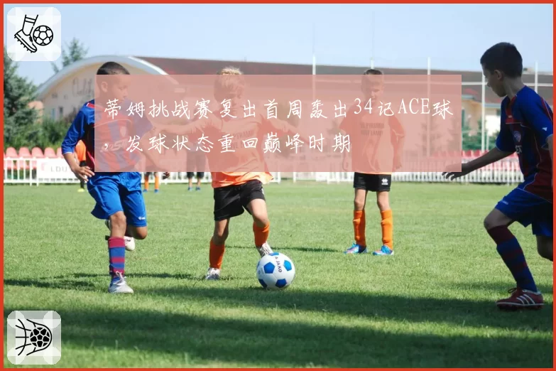 蒂姆挑战赛复出首周轰出34记ACE球,发球状态重回巅峰时期