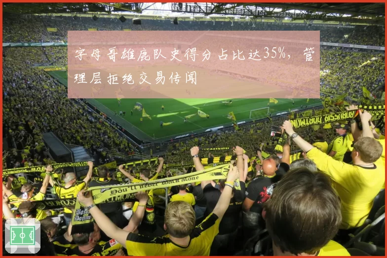 字母哥雄鹿队史得分占比达35%,管理层拒绝交易传闻