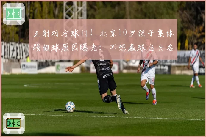 互射对方球门!北京10岁孩子集体踢假球原因曝光:不想赢球当头名