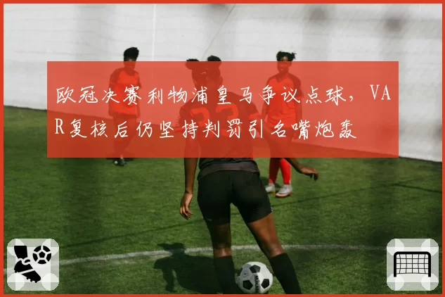 欧冠决赛利物浦皇马争议点球，VAR复核后仍坚持判罚引名嘴炮轰