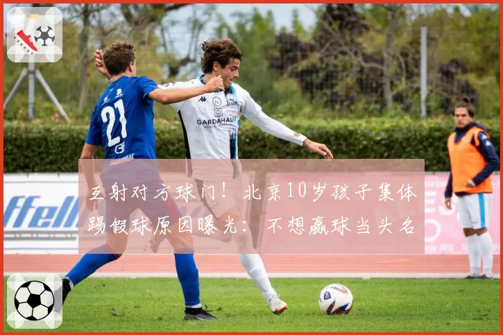 互射对方球门!北京10岁孩子集体踢假球原因曝光:不想赢球当头名